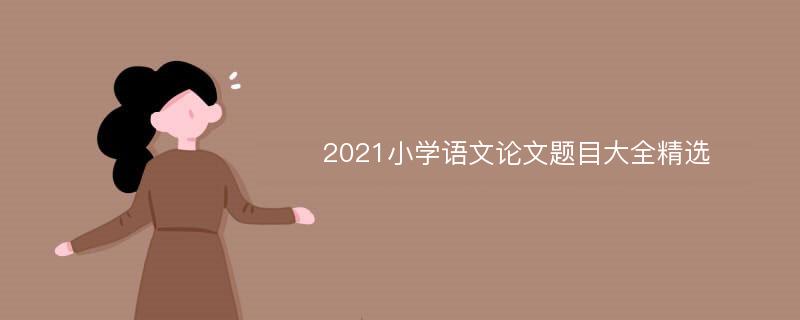2021小学语文论文题目大全精选