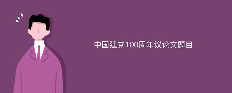 中国建党100周年议论文题目