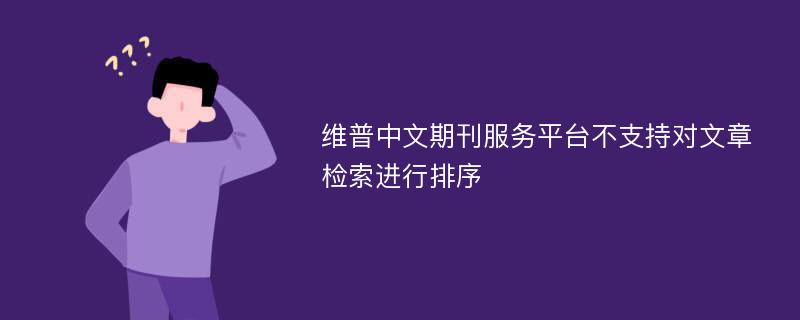 维普中文期刊服务平台不支持对文章检索进行排序