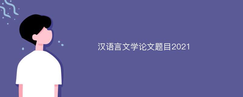 汉语言文学论文题目2021