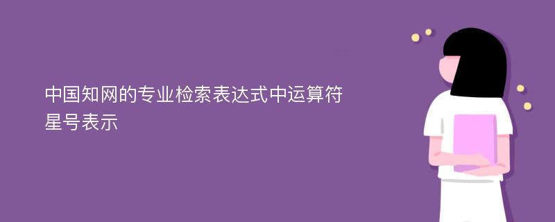 中国知网的专业检索表达式中运算符星号表示